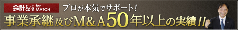 事業承継及びＭ＆Ａ50年以上の実績！！プロが本気でサポート　会計どっとコム for match