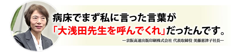 病床でまず私に言った言葉が「大浅田先生を呼んでくれ」だったんです